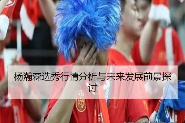 杨瀚森选秀行情分析与未来发展前景探讨